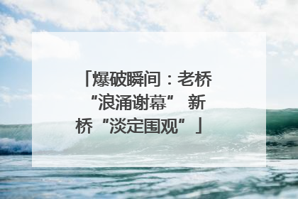 爆破瞬间：老桥“浪涌谢幕” 新桥“淡定围观”