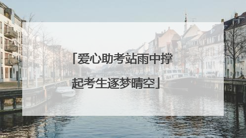 爱心助考站雨中撑起考生逐梦晴空