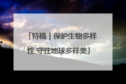 特稿｜保护生物多样性 守住地球多样美