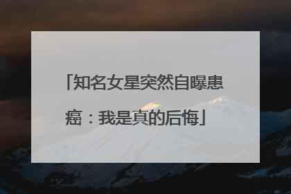 知名女星突然自曝患癌：我是真的后悔