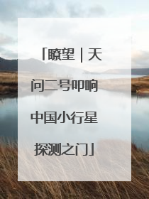 瞭望｜天问二号叩响中国小行星探测之门