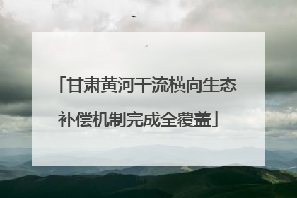 甘肃黄河干流横向生态补偿机制完成全覆盖