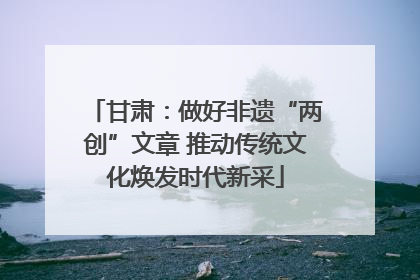 甘肃：做好非遗“两创”文章 推动传统文化焕发时代新采
