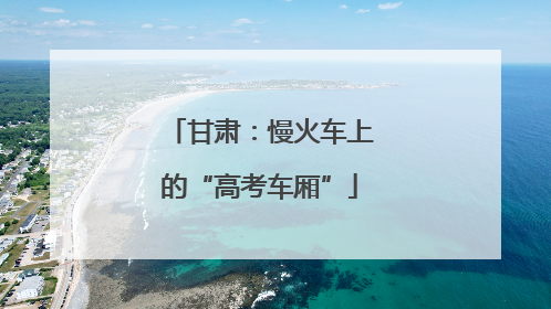 甘肃：慢火车上的“高考车厢”