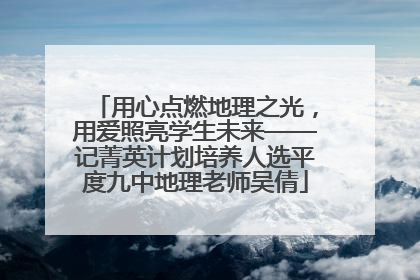 用心点燃地理之光，用爱照亮学生未来——记菁英计划培养人选平度九中地理老师吴倩