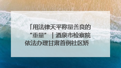 用法律天平称量善良的“重量”｜酒泉市检察院依法办理甘肃首例社区矫正对象见义勇为减刑案