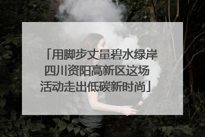 用脚步丈量碧水绿岸 四川资阳高新区这场活动走出低碳新时尚