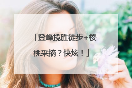 登峰揽胜徒步+樱桃采摘？快炫！