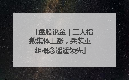 盘股论金｜三大指数集体上涨，兵装重组概念遥遥领先