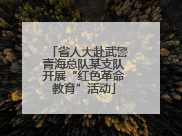 省人大赴武警青海总队某支队开展“红色革命教育”活动