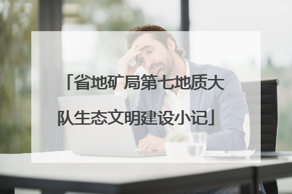 省地矿局第七地质大队生态文明建设小记