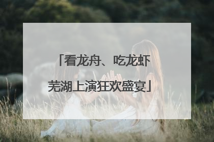看龙舟、吃龙虾 芜湖上演狂欢盛宴