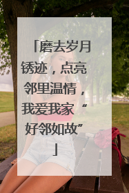 磨去岁月锈迹，点亮邻里温情，我爱我家“好邻如故”