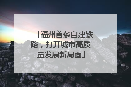 福州首条自建铁路，打开城市高质量发展新局面