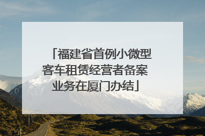 福建省首例小微型客车租赁经营者备案业务在厦门办结