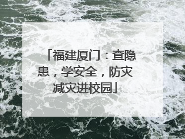 福建厦门：查隐患，学安全，防灾减灾进校园