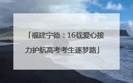福建宁德：16载爱心接力护航高考考生逐梦路