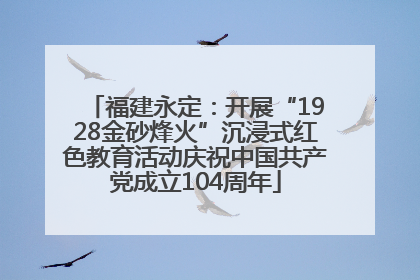 福建永定：开展“1928金砂烽火”沉浸式红色教育活动庆祝中国共产党成立104周年
