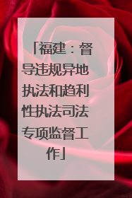 福建：督导违规异地执法和趋利性执法司法专项监督工作