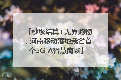 秒级结算+无界购物，河南移动落地我省首个5G-A智慧商场