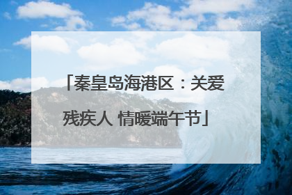 秦皇岛海港区：关爱残疾人 情暖端午节