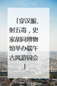 穿汉服、射五毒，史家胡同博物馆举办端午古风游园会