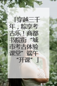 穿越三千年，粽享考古乐！商都书院街“城市考古体验课堂”端午“开课”