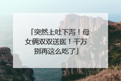 突然上吐下泻！母女俩双双送医！千万别再这么吃了