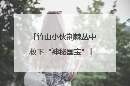 竹山小伙荆棘丛中救下“神秘国宝”