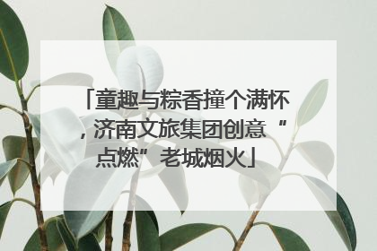 童趣与粽香撞个满怀，济南文旅集团创意“点燃”老城烟火