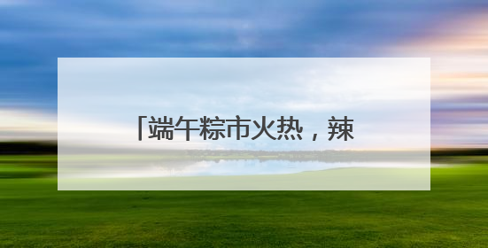 端午粽市火热，辣条粽、养生粽等新奇产品走红，有商超粽子单价低至1元
