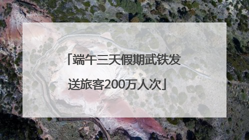 端午三天假期武铁发送旅客200万人次