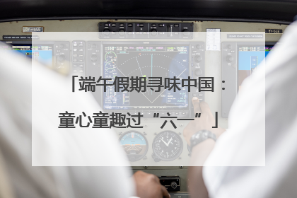 端午假期寻味中国：童心童趣过“六一”