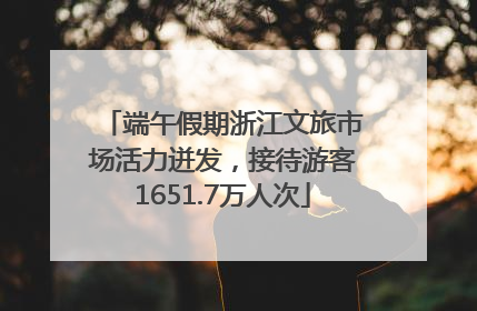 端午假期浙江文旅市场活力迸发，接待游客1651.7万人次