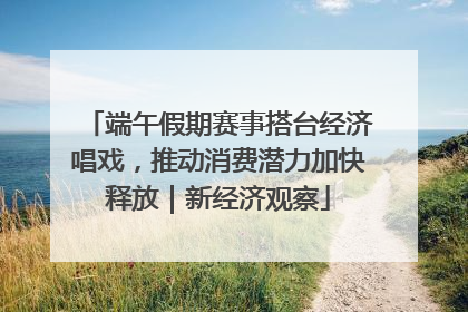 端午假期赛事搭台经济唱戏，推动消费潜力加快释放｜新经济观察