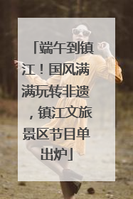 端午到镇江！国风满满玩转非遗，镇江文旅景区节目单出炉