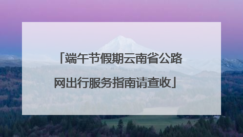 端午节假期云南省公路网出行服务指南请查收
