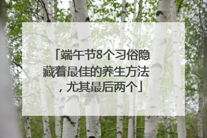 端午节8个习俗隐藏着最佳的养生方法，尤其最后两个