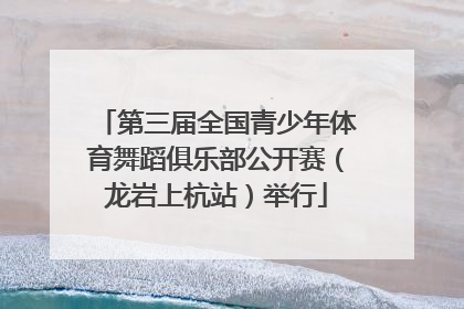 第三届全国青少年体育舞蹈俱乐部公开赛（龙岩上杭站）举行