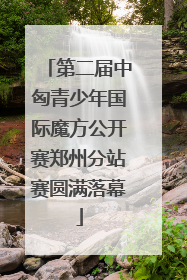 第二届中匈青少年国际魔方公开赛郑州分站赛圆满落幕