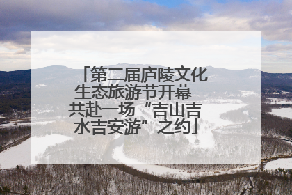 第二届庐陵文化生态旅游节开幕 共赴一场“吉山吉水吉安游”之约