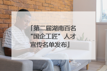 第二届湖南百名“国企工匠”人才宣传名单发布