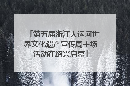 第五届浙江大运河世界文化遗产宣传周主场活动在绍兴启幕