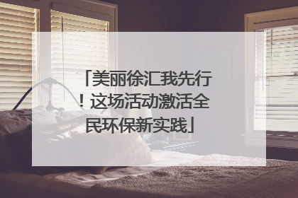 美丽徐汇我先行！这场活动激活全民环保新实践