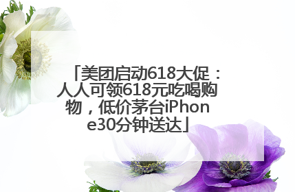 美团启动618大促：人人可领618元吃喝购物，低价茅台iPhone30分钟送达