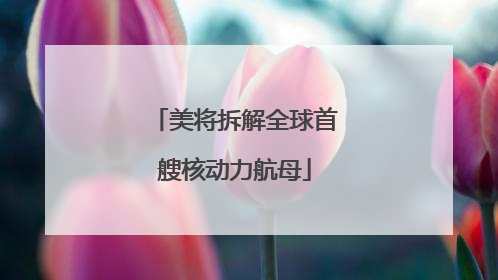 美将拆解全球首艘核动力航母
