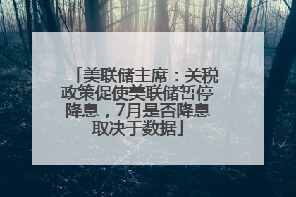 美联储主席：关税政策促使美联储暂停降息，7月是否降息取决于数据
