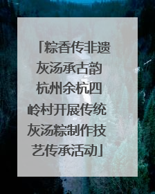 粽香传非遗 灰汤承古韵 杭州余杭四岭村开展传统灰汤粽制作技艺传承活动
