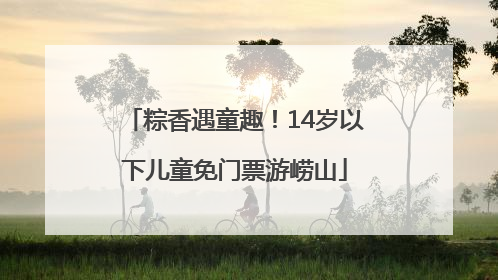 粽香遇童趣！14岁以下儿童免门票游崂山