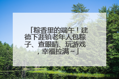 粽香里的端午！建德下涯镇老年人包粽子、查眼睛、玩游戏，幸福拉满～